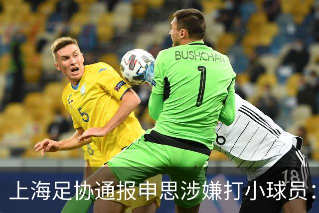上海足协通报申思涉嫌打小球员：涉事俱乐部罚款2万 禁止注册6个月