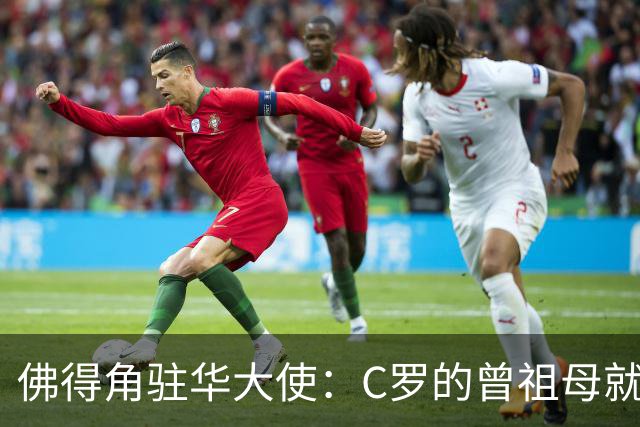 佛得角驻华大使：C罗的曾祖母就是来自圣维森特岛的佛得角人