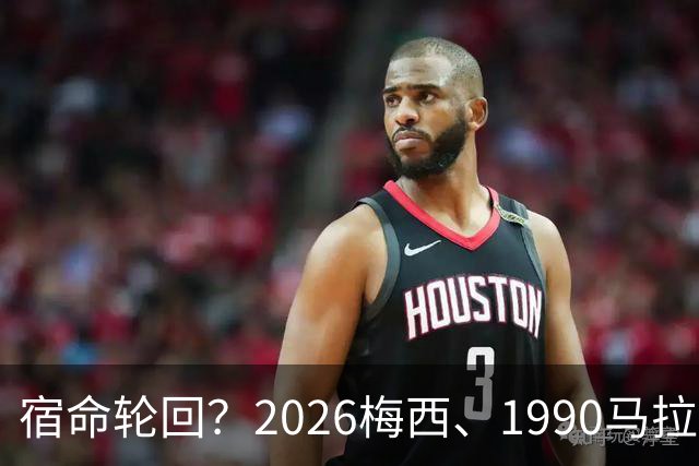宿命轮回？2026梅西、1990马拉多纳，他们领衔的阿根廷惊人相似