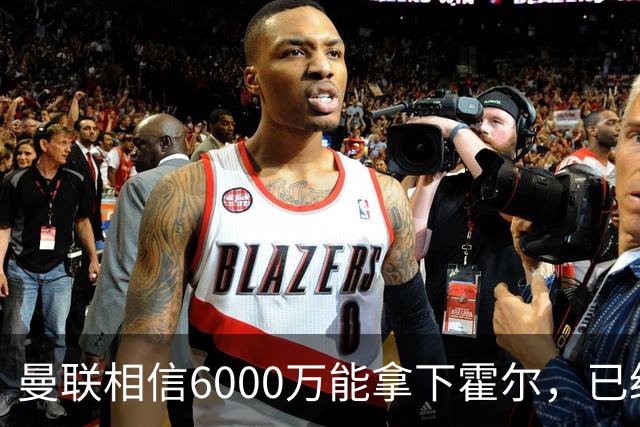 曼联相信6000万能拿下霍尔，已经对接纽卡！已选备胎仅需1400万