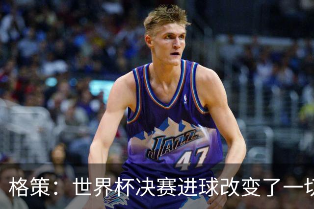 格策：世界杯决赛进球改变了一切；我曾接近加盟利物浦