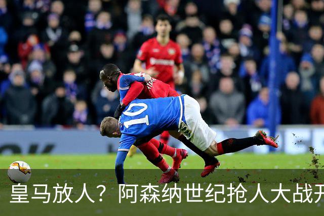 皇马放人？阿森纳世纪抢人大战开打