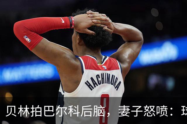 贝林拍巴尔科后脑，妻子怒喷：球场上用表现说话，爱哭就换项运动