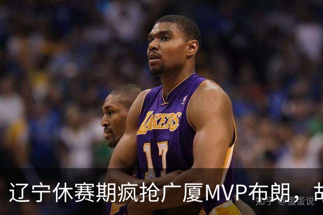 辽宁休赛期疯抢广厦MVP布朗，胡金秋近亿报价为啥没人接？