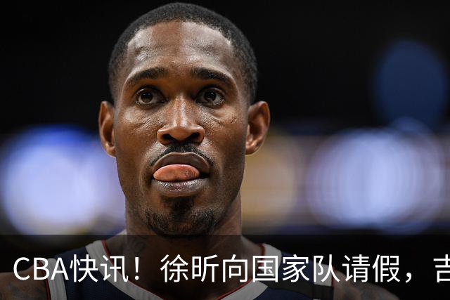 CBA快讯！徐昕向国家队请假，吉林放弃曾繁日，辽宁争抢段睿骐