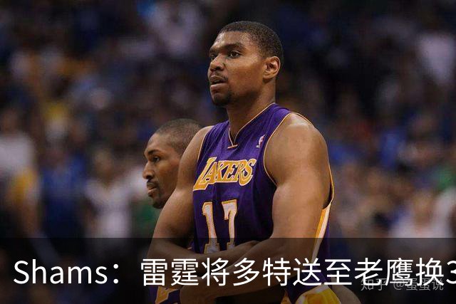 Shams：雷霆将多特送至老鹰换3次轮签 里萨谢赴独行侠